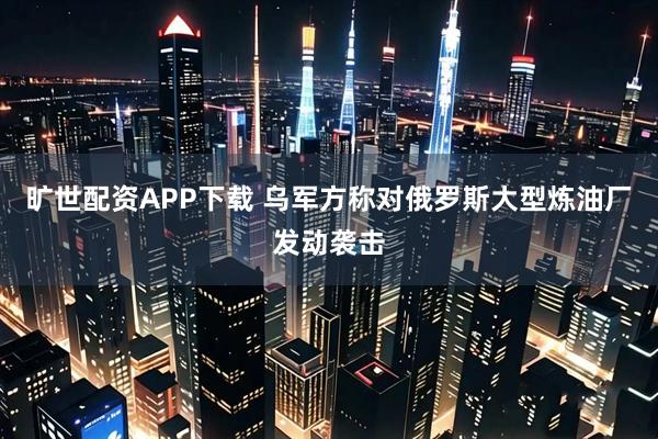 旷世配资APP下载 乌军方称对俄罗斯大型炼油厂发动袭击