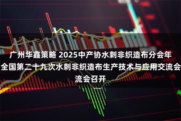 广州华鑫策略 2025中产协水刺非织造布分会年会暨全国第二十九次水刺非织造布生产技术与应用交流会召开