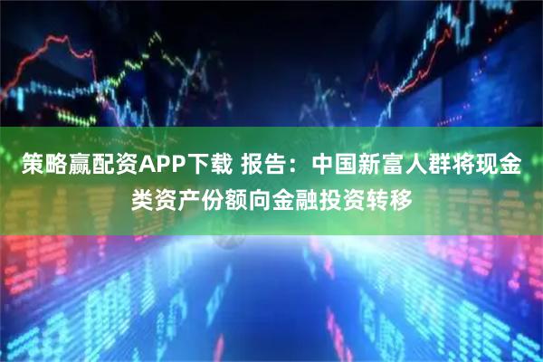 策略赢配资APP下载 报告：中国新富人群将现金类资产份额向金融投资转移
