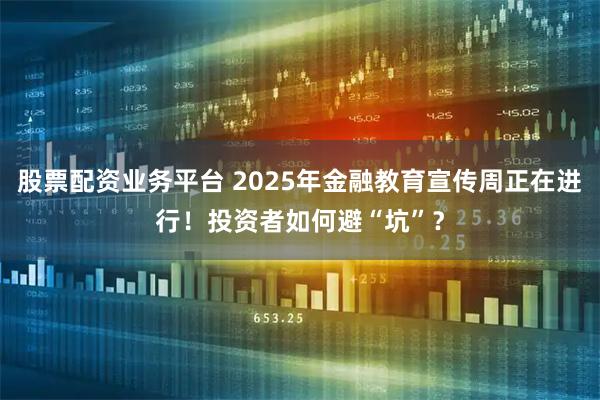 股票配资业务平台 2025年金融教育宣传周正在进行！投资者如何避“坑”？