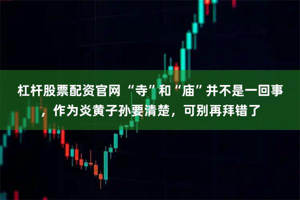 杠杆股票配资官网 “寺”和“庙”并不是一回事，作为炎黄子孙要清楚，可别再拜错了