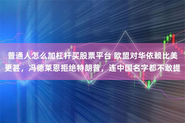 普通人怎么加杠杆买股票平台 欧盟对华依赖比美更甚，冯德莱恩拒绝特朗普，连中国名字都不敢提