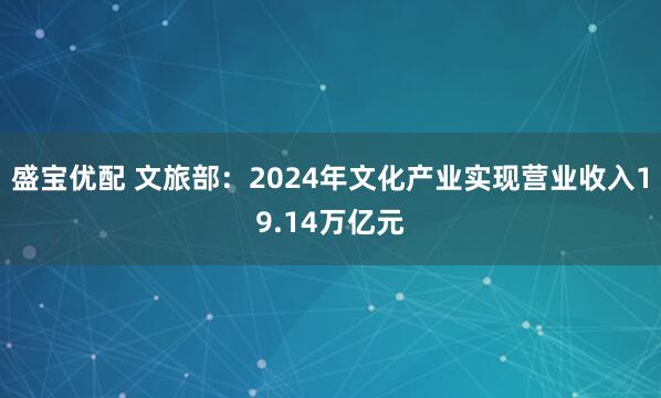 盛宝优配 文旅部：2024年文化产业实现营业收入19.14万亿元