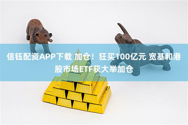 信钰配资APP下载 加仓!狂买100亿元 宽基和港股市场ETF获大举加仓