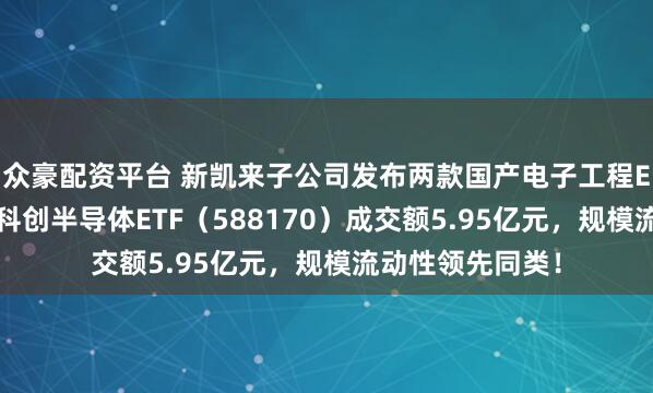 众豪配资平台 新凯来子公司发布两款国产电子工程EDA设计软件,科创半导体ETF(588170)成交额5.95亿元,规模流动性领先同类!