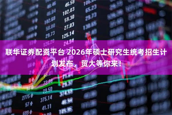 联华证券配资平台 2026年硕士研究生统考招生计划发布,贸大等你来!