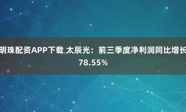 明珠配资APP下载 太辰光：前三季度净利润同比增长78.55%