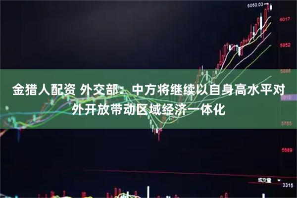 金猎人配资 外交部:中方将继续以自身高水平对外开放带动区域经济一体化