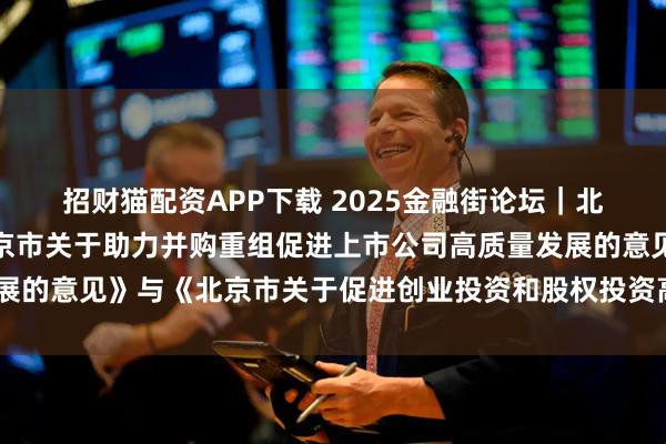招财猫配资APP下载 2025金融街论坛｜北京市委金融办发布《北京市关于助力并购重组促进上市公司高质量发展的意见》与《北京市关于促进创业投资和股权投资高质量发展的意见》