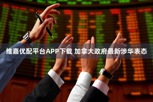 维嘉优配平台APP下载 加拿大政府最新涉华表态