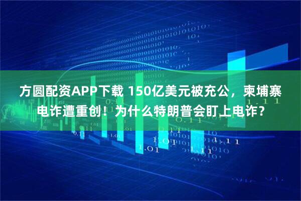 方圆配资APP下载 150亿美元被充公，柬埔寨电诈遭重创！为什么特朗普会盯上电诈？