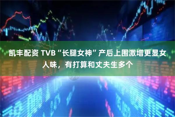 凯丰配资 TVB“长腿女神”产后上围激增更显女人味,有打算和丈夫生多个