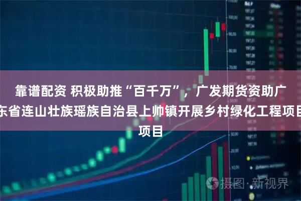 靠谱配资 积极助推“百千万”，广发期货资助广东省连山壮族瑶族自治县上帅镇开展乡村绿化工程项目