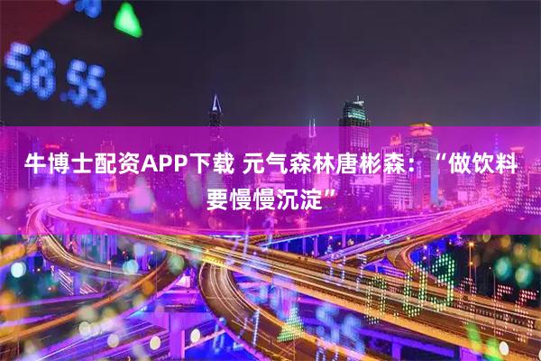 牛博士配资APP下载 元气森林唐彬森:“做饮料要慢慢沉淀”