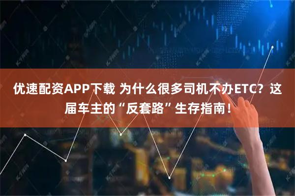 优速配资APP下载 为什么很多司机不办ETC？这届车主的“反套路”生存指南！