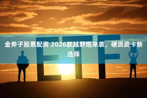 金斧子股票配资 2026款越野炮来袭,硬派皮卡新选择