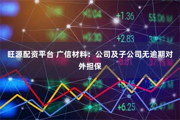 旺源配资平台 广信材料：公司及子公司无逾期对外担保