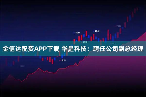 金信达配资APP下载 华是科技：聘任公司副总经理