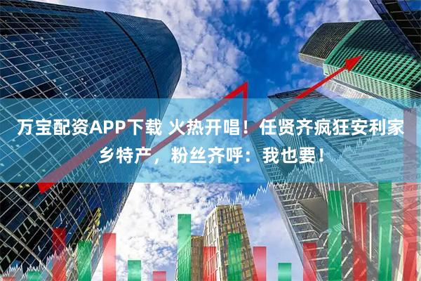 万宝配资APP下载 火热开唱！任贤齐疯狂安利家乡特产，粉丝齐呼：我也要！