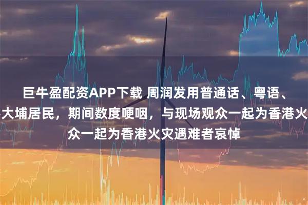 巨牛盈配资APP下载 周润发用普通话、粤语、英语祝福香港大埔居民，期间数度哽咽，与现场观众一起为香港火灾遇难者哀悼