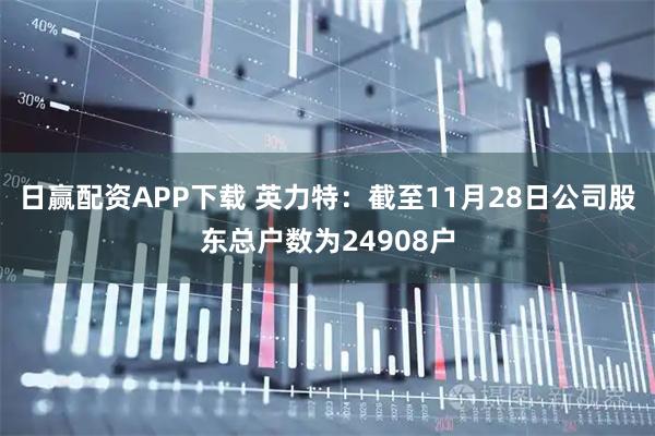 日赢配资APP下载 英力特：截至11月28日公司股东总户数为24908户