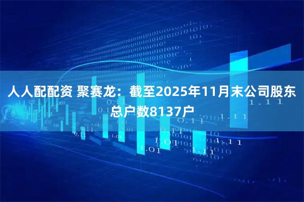 人人配配资 聚赛龙：截至2025年11月末公司股东总户数8137户