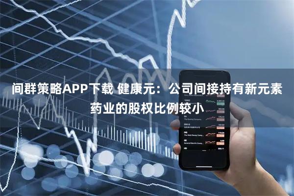 间群策略APP下载 健康元：公司间接持有新元素药业的股权比例较小