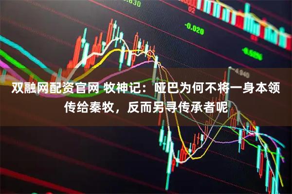 双融网配资官网 牧神记：哑巴为何不将一身本领传给秦牧，反而另寻传承者呢