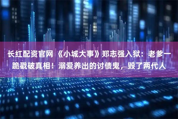 长红配资官网 《小城大事》郑志强入狱：老爹一跪戳破真相！溺爱养出的讨债鬼，毁了两代人