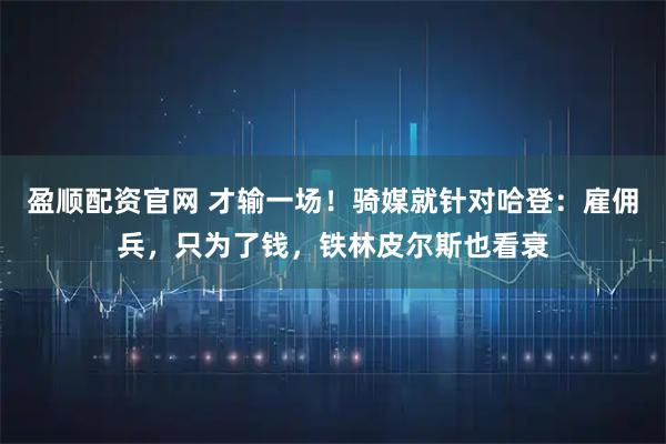 盈顺配资官网 才输一场!骑媒就针对哈登:雇佣兵,只为了钱,铁林皮尔斯也看衰