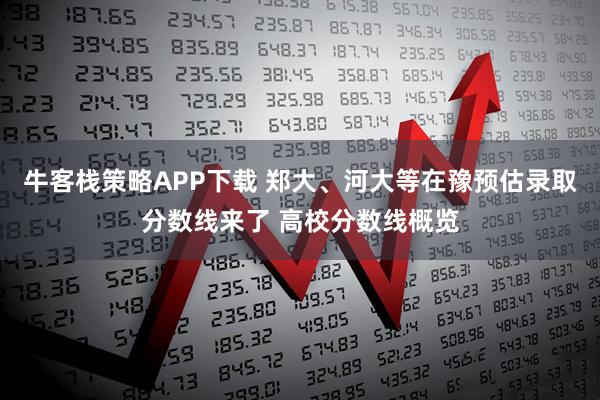 牛客栈策略APP下载 郑大、河大等在豫预估录取分数线来了 高校分数线概览