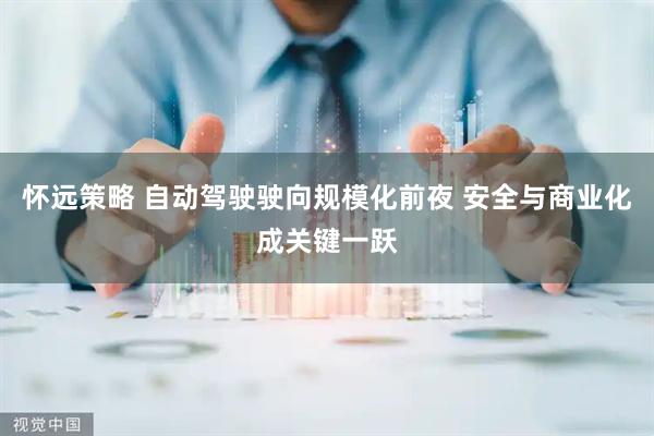 怀远策略 自动驾驶驶向规模化前夜 安全与商业化成关键一跃