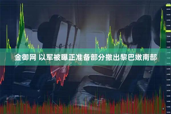 金御网 以军被曝正准备部分撤出黎巴嫩南部