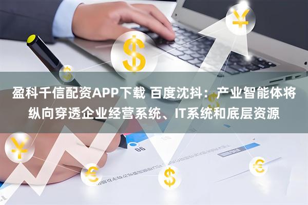 盈科千信配资APP下载 百度沈抖：产业智能体将纵向穿透企业经营系统、IT系统和底层资源