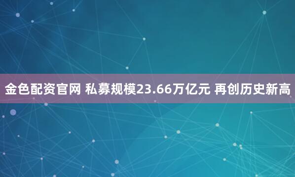 金色配资官网 私募规模23.66万亿元 再创历史新高